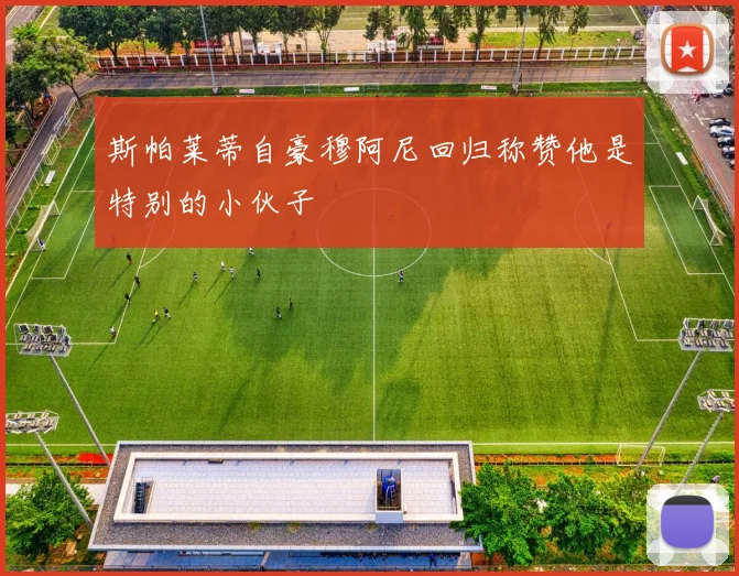 斯帕莱蒂自豪穆阿尼回归称赞他是特别的小伙子