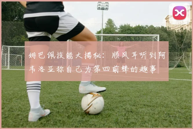 姆巴佩技能大揭秘：顺风耳听到阿韦洛亚称自己为第四前锋的趣事