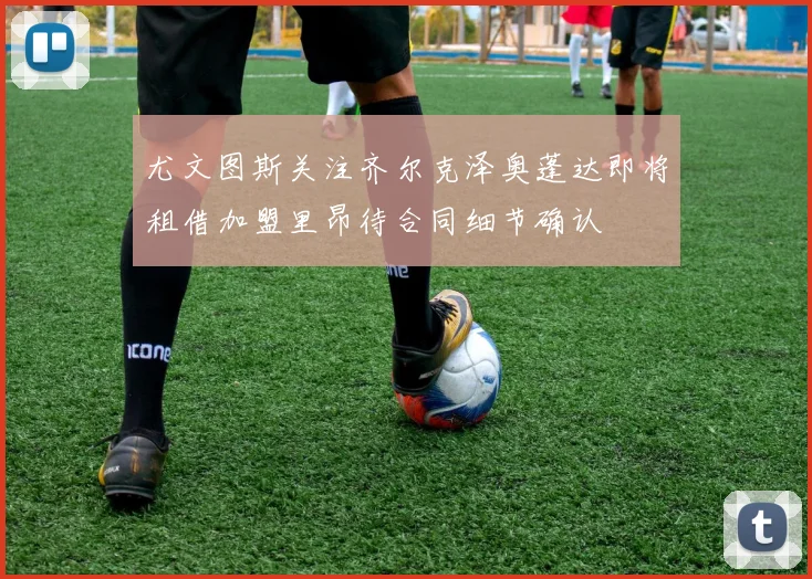 尤文图斯关注齐尔克泽奥蓬达即将租借加盟里昂待合同细节确认