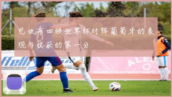 巴坎布回顾世界杯对阵葡萄牙的表现与收获的第一分