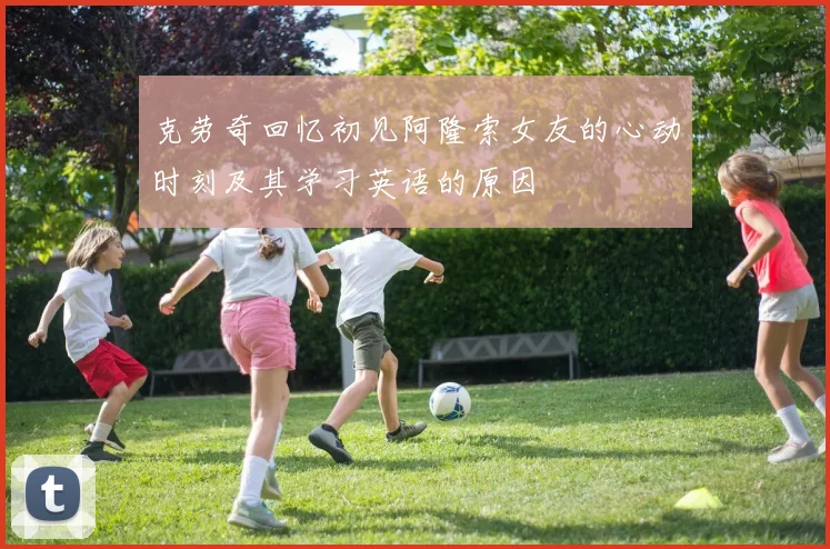 克劳奇回忆初见阿隆索女友的心动时刻及其学习英语的原因