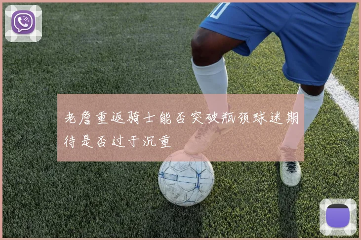 老詹重返骑士能否突破瓶颈球迷期待是否过于沉重