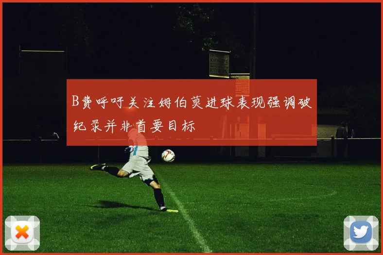 B费呼吁关注姆伯莫进球表现强调破纪录并非首要目标