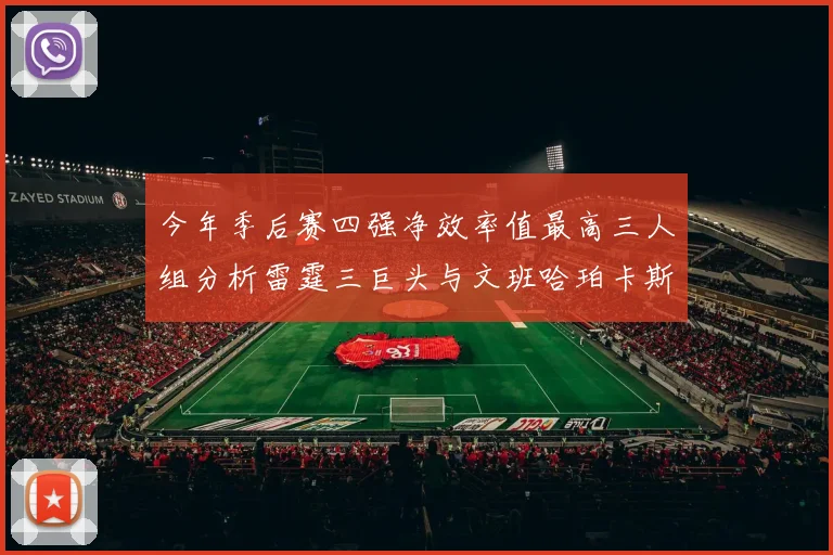 今年季后赛四强净效率值最高三人组分析雷霆三巨头与文班哈珀卡斯尔的表现对比