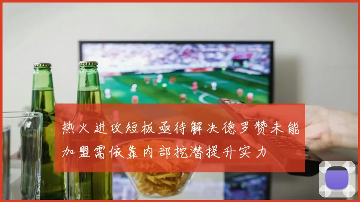 热火进攻短板亟待解决德罗赞未能加盟需依靠内部挖潜提升实力