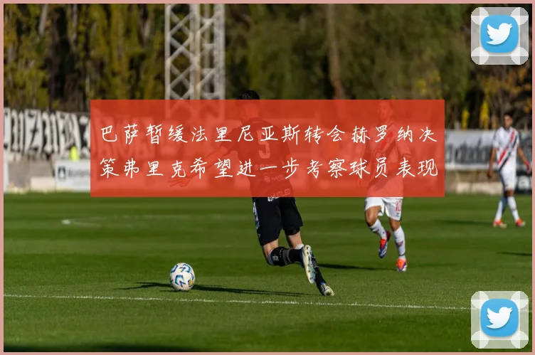 巴萨暂缓法里尼亚斯转会赫罗纳决策弗里克希望进一步考察球员表现