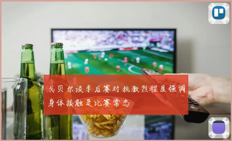 戈贝尔谈季后赛对抗激烈程度强调身体接触是比赛常态