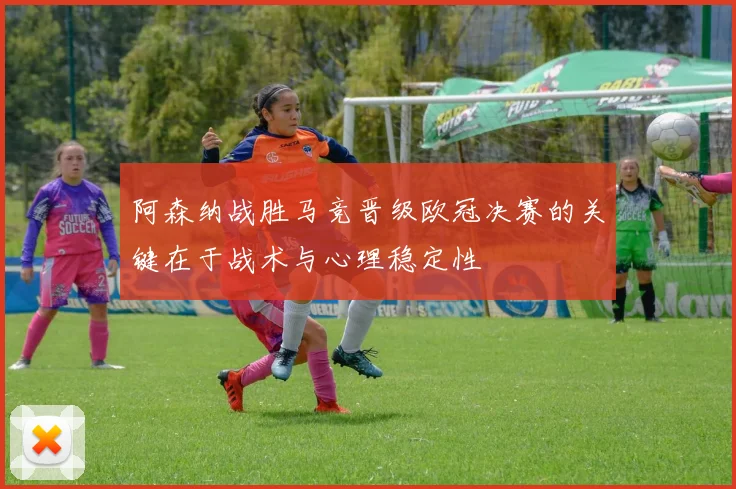 阿森纳战胜马竞晋级欧冠决赛的关键在于战术与心理稳定性
