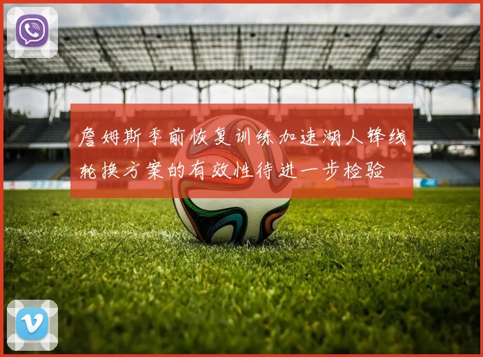 詹姆斯季前恢复训练加速湖人锋线轮换方案的有效性待进一步检验
